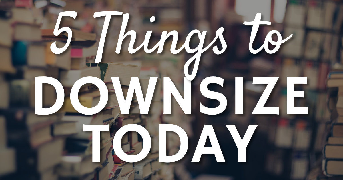 5 Things To Downsize Today